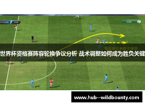 世界杯资格赛阵容轮换争议分析 战术调整如何成为胜负关键