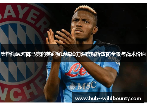 奥斯梅恩对阵马竞的英超赛场统治力深度解析攻防全景与战术价值 奥斯梅恩对阵马竞的英超赛场统治力深度解析攻防全景与战术价值