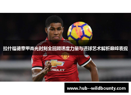 拉什福德意甲高光时刻全回顾速度力量与进球艺术解析巅峰表现