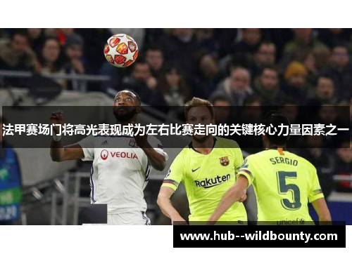 法甲赛场门将高光表现成为左右比赛走向的关键核心力量因素之一 法甲赛场门将高光表现成为左右比赛走向的关键核心力量因素之一