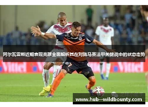 阿尔瓦雷斯近期表现亮眼全面解析其在对阵马赛法甲关键战中的状态走势 阿尔瓦雷斯近期表现亮眼全面解析其在对阵马赛法甲关键战中的状态走势