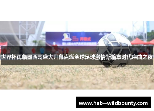 世界杯再临墨西哥盛大开幕点燃全球足球激情新篇章时代序曲之夜