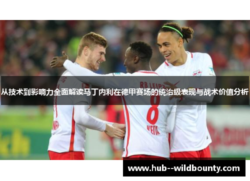 从技术到影响力全面解读马丁内利在德甲赛场的统治级表现与战术价值分析