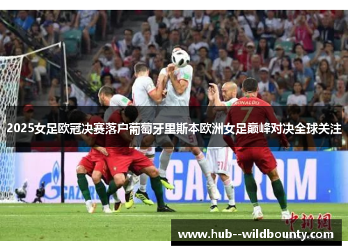2025女足欧冠决赛落户葡萄牙里斯本欧洲女足巅峰对决全球关注