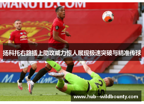 扬科托右路插上助攻威力惊人展现极速突破与精准传球