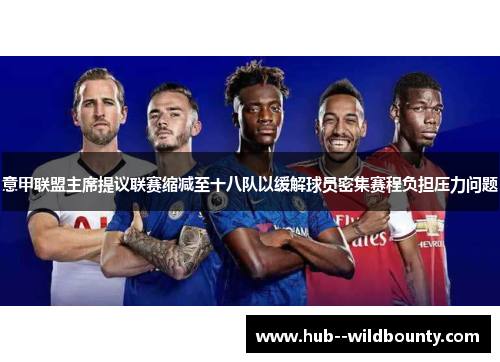 意甲联盟主席提议联赛缩减至十八队以缓解球员密集赛程负担压力问题