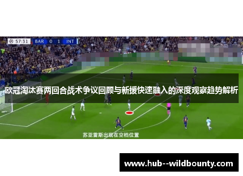 欧冠淘汰赛两回合战术争议回顾与新援快速融入的深度观察趋势解析