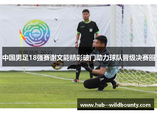 中国男足18强赛谢文能精彩破门助力球队晋级决赛圈 中国男足18强赛谢文能精彩破门助力球队晋级决赛圈