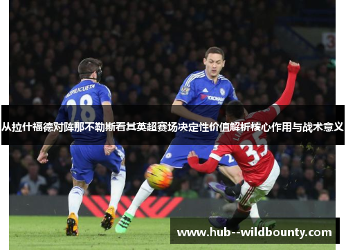 从拉什福德对阵那不勒斯看其英超赛场决定性价值解析核心作用与战术意义 从拉什福德对阵那不勒斯看其英超赛场决定性价值解析核心作用与战术意义