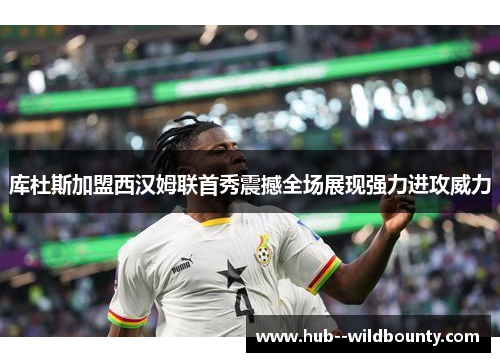 库杜斯加盟西汉姆联首秀震撼全场展现强力进攻威力 库杜斯加盟西汉姆联首秀震撼全场展现强力进攻威力
