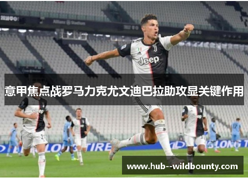 意甲焦点战罗马力克尤文迪巴拉助攻显关键作用