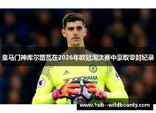 皇马门神库尔图瓦在2026年欧冠淘汰赛中豪取零封纪录