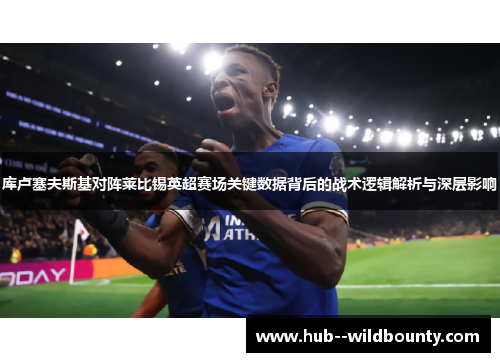 库卢塞夫斯基对阵莱比锡英超赛场关键数据背后的战术逻辑解析与深层影响