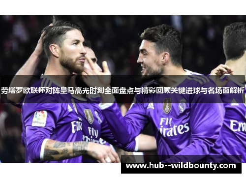 劳塔罗欧联杯对阵皇马高光时刻全面盘点与精彩回顾关键进球与名场面解析